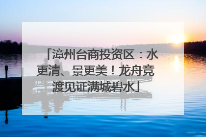 漳州台商投资区：水更清、景更美！龙舟竞渡见证满城碧水