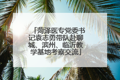 菏泽医专党委书记袁志勇带队赴聊城、滨州、临沂教学基地考察交流