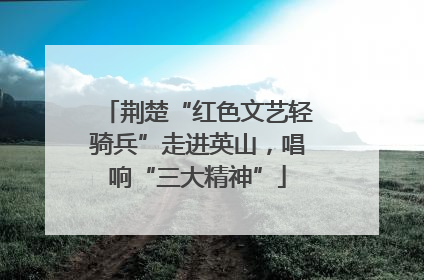 荆楚“红色文艺轻骑兵”走进英山，唱响“三大精神”