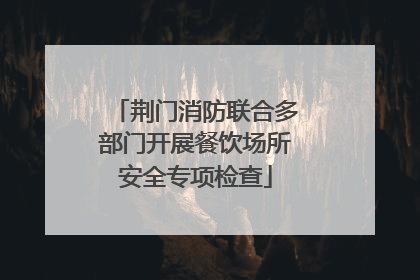 荆门消防联合多部门开展餐饮场所安全专项检查