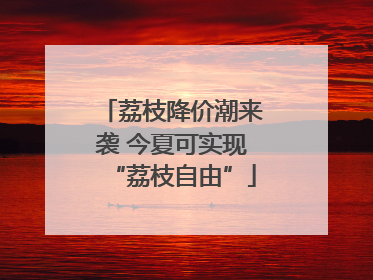 荔枝降价潮来袭 今夏可实现“荔枝自由”