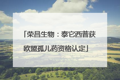 荣昌生物：泰它西普获欧盟孤儿药资格认定