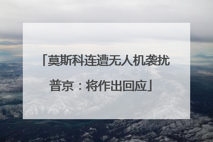 莫斯科连遭无人机袭扰 普京：将作出回应