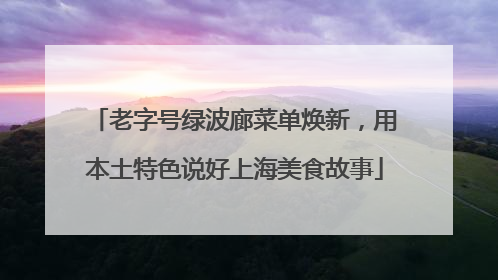 老字号绿波廊菜单焕新，用本土特色说好上海美食故事