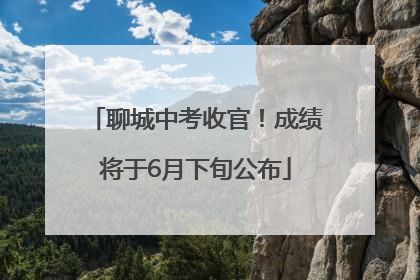 聊城中考收官！成绩将于6月下旬公布