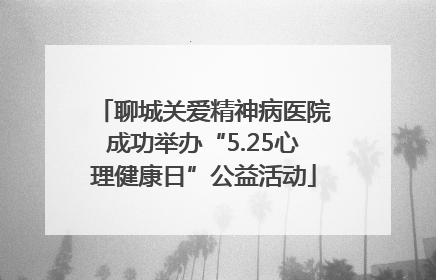 聊城关爱精神病医院成功举办“5.25心理健康日”公益活动