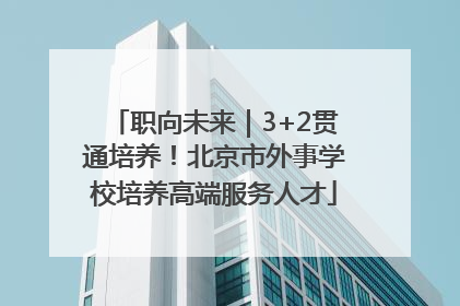 职向未来｜3+2贯通培养！北京市外事学校培养高端服务人才