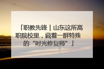 职教先锋｜山东这所高职院校里，藏着一群特殊的“时光修复师”