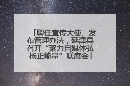 聘任宣传大使、发布管理办法，延津县召开“聚力自媒体弘扬正能量”联席会