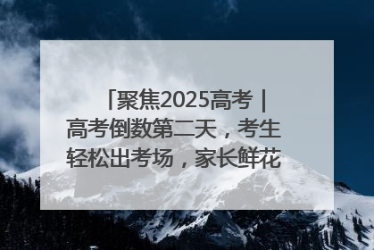 聚焦2025高考｜高考倒数第二天，考生轻松出考场，家长鲜花相迎共庆成长里程碑