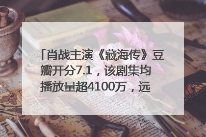 肖战主演《藏海传》豆瓣开分7.1，该剧集均播放量超4100万，远超第二名《折腰》
