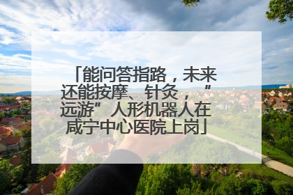 能问答指路，未来还能按摩、针灸，“远游”人形机器人在咸宁中心医院上岗