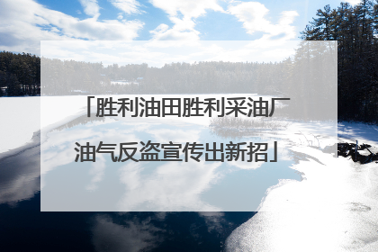 胜利油田胜利采油厂油气反盗宣传出新招