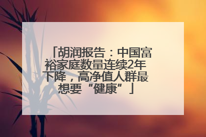 胡润报告：中国富裕家庭数量连续2年下降，高净值人群最想要“健康”