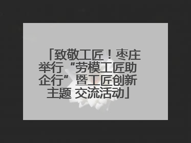 致敬工匠！枣庄举行“劳模工匠助企行”暨工匠创新主题 交流活动