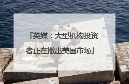 英媒：大型机构投资者正在撤出美国市场