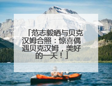 范志毅晒与贝克汉姆合照：惊喜偶遇贝克汉姆，美好的一天！