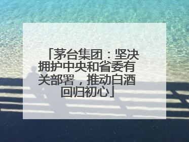 茅台集团：坚决拥护中央和省委有关部署，推动白酒回归初心