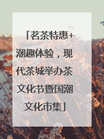 茗茶特惠+潮趣体验，现代茶城举办茶文化节暨国潮文化市集
