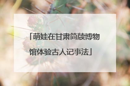 萌娃在甘肃简牍博物馆体验古人记事法
