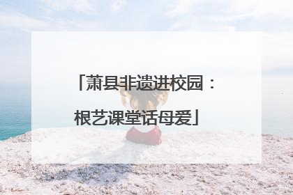 萧县非遗进校园：根艺课堂话母爱
