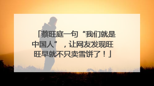 蔡旺庭一句“我们就是中国人”，让网友发现旺旺早就不只卖雪饼了！