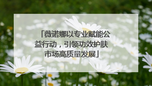 薇诺娜以专业赋能公益行动，引领功效护肤市场高质量发展