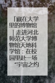 藏在大学里的博物馆｜走进河北师范大学博物馆天地科学馆：在校园里赴一场“宇宙之约”