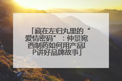 藏在左归丸里的“爱情密码”：仲景宛西制药如何用产品IP讲好品牌故事