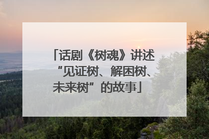 话剧《树魂》讲述“见证树、解困树、未来树”的故事