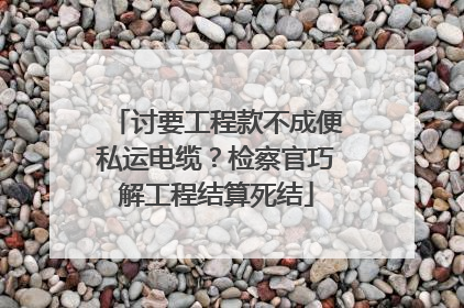 讨要工程款不成便私运电缆？检察官巧解工程结算死结