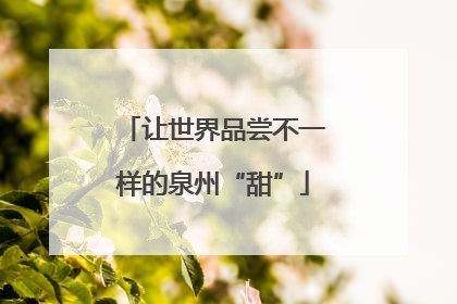 让世界品尝不一样的泉州“甜”