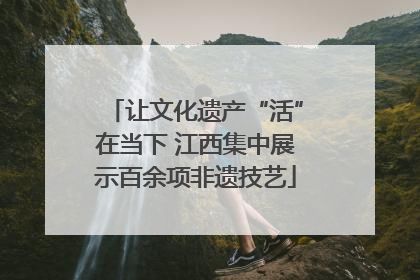 让文化遗产“活”在当下 江西集中展示百余项非遗技艺