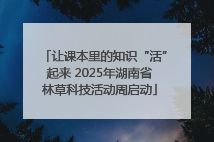 让课本里的知识“活”起来 2025年湖南省林草科技活动周启动