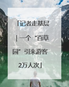 记者走基层｜一个“百草园”引来游客2万人次