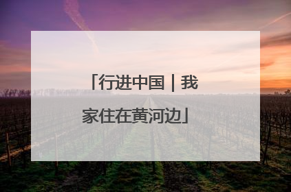 行进中国｜我家住在黄河边