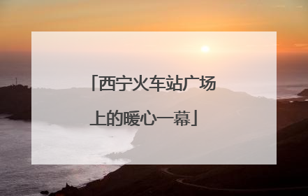 西宁火车站广场上的暖心一幕