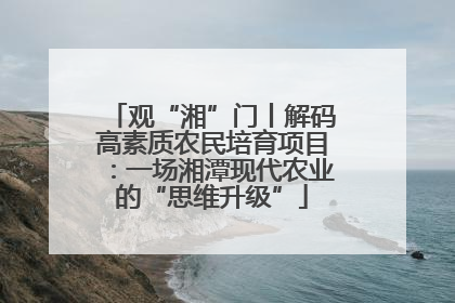 观“湘”门丨解码高素质农民培育项目：一场湘潭现代农业的“思维升级”