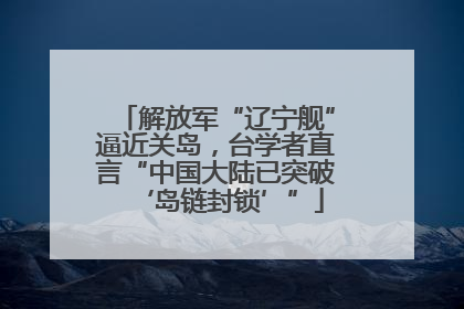 解放军“辽宁舰”逼近关岛，台学者直言“中国大陆已突破‘岛链封锁’”