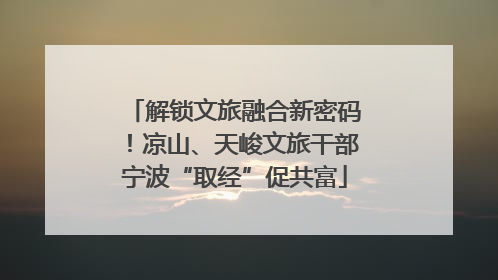 解锁文旅融合新密码！凉山、天峻文旅干部宁波“取经”促共富
