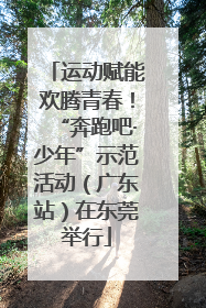 运动赋能欢腾青春！“奔跑吧·少年”示范活动（广东站）在东莞举行