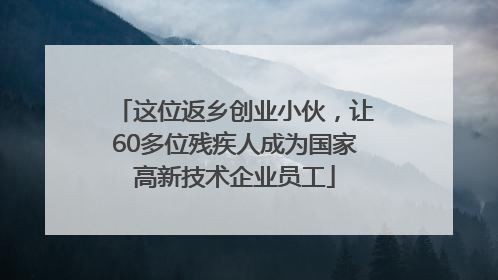 这位返乡创业小伙，让60多位残疾人成为国家高新技术企业员工