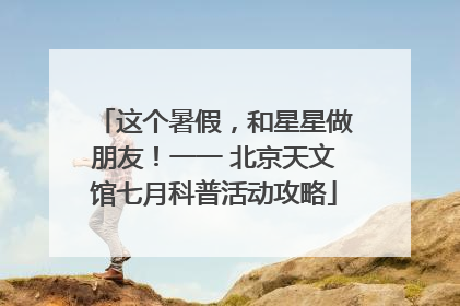 这个暑假，和星星做朋友！一一 北京天文馆七月科普活动攻略