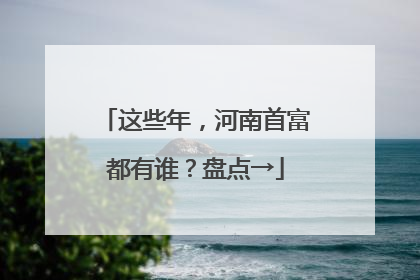 这些年，河南首富都有谁？盘点→