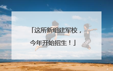 这所新组建军校，今年开始招生！