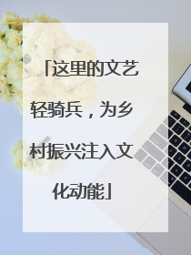 这里的文艺轻骑兵，为乡村振兴注入文化动能