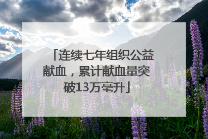 连续七年组织公益献血，累计献血量突破13万毫升