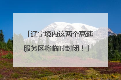 辽宁境内这两个高速服务区将临时封闭！