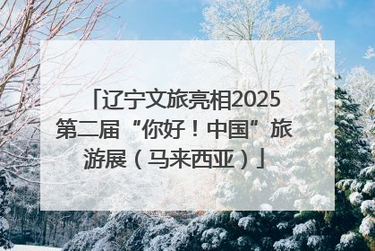 辽宁文旅亮相2025第二届“你好！中国”旅游展（马来西亚）