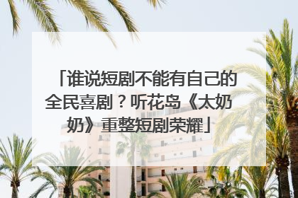 谁说短剧不能有自己的全民喜剧？听花岛《太奶奶》重整短剧荣耀